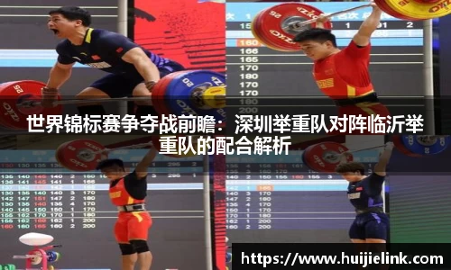 世界锦标赛争夺战前瞻：深圳举重队对阵临沂举重队的配合解析