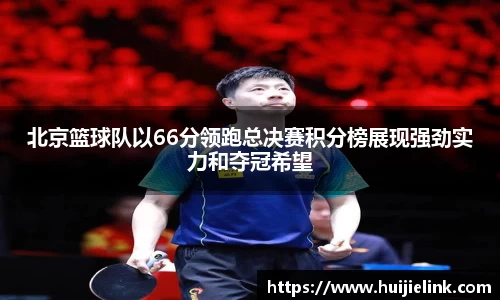北京篮球队以66分领跑总决赛积分榜展现强劲实力和夺冠希望