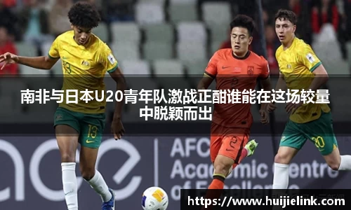 南非与日本U20青年队激战正酣谁能在这场较量中脱颖而出