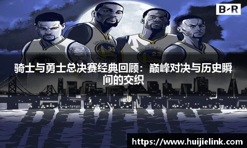 骑士与勇士总决赛经典回顾:巅峰对决与历史瞬间的交织